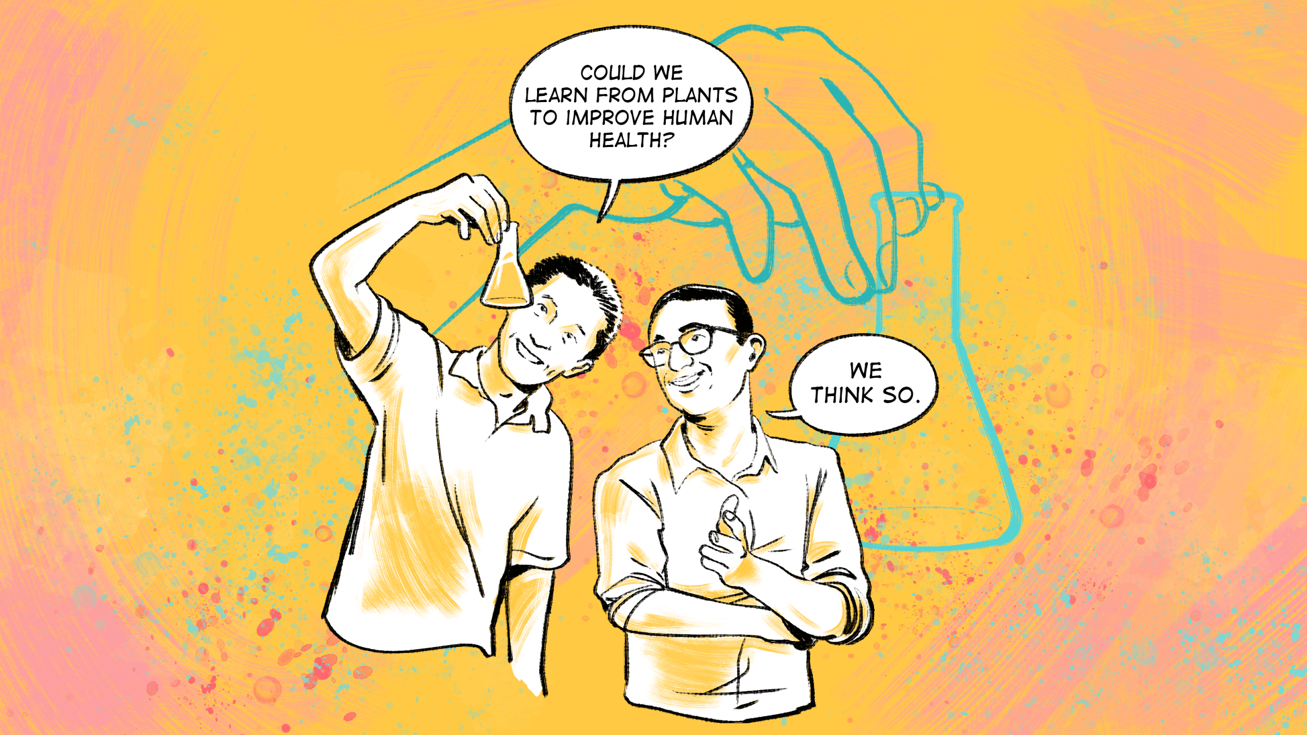 Two people in a lab in conversation as they both examine a test tube. One person says, “Could we learn from plants to improve human health?” The other responds, “We think so.”